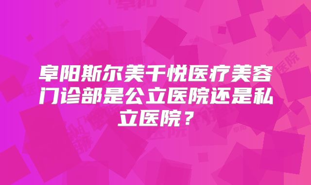 阜阳斯尔美千悦医疗美容门诊部是公立医院还是私立医院？