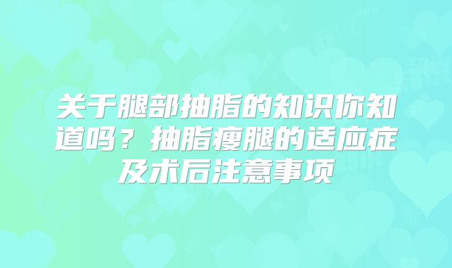 关于腿部抽脂的知识你知道吗？抽脂瘦腿的适应症及术后注意事项