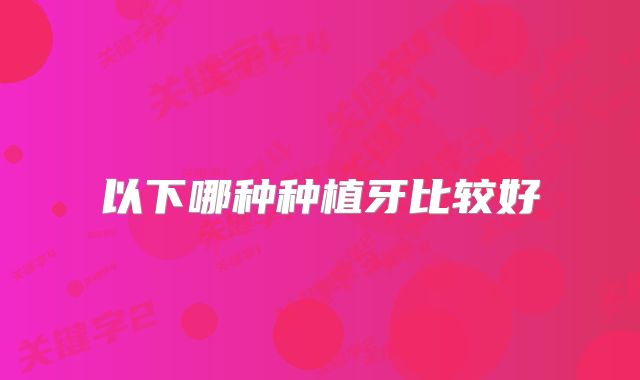 以下哪种种植牙比较好