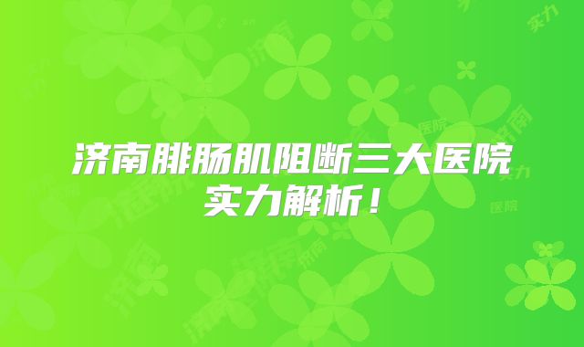 济南腓肠肌阻断三大医院实力解析！