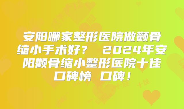 安阳哪家整形医院做颧骨缩小手术好？ 2024年安阳颧骨缩小整形医院十佳口碑榜 口碑！