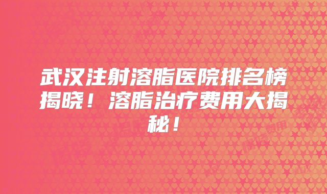 武汉注射溶脂医院排名榜揭晓！溶脂治疗费用大揭秘！