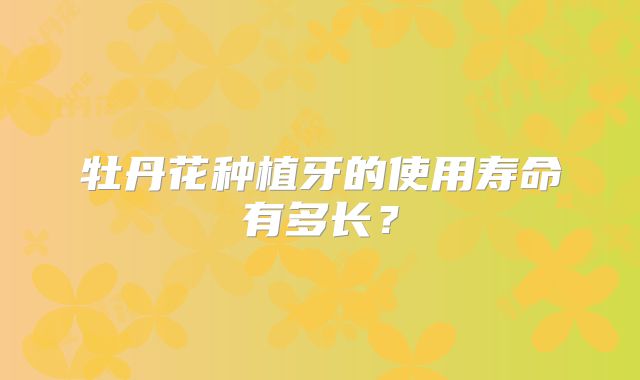 牡丹花种植牙的使用寿命有多长？