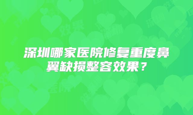 深圳哪家医院修复重度鼻翼缺损整容效果？