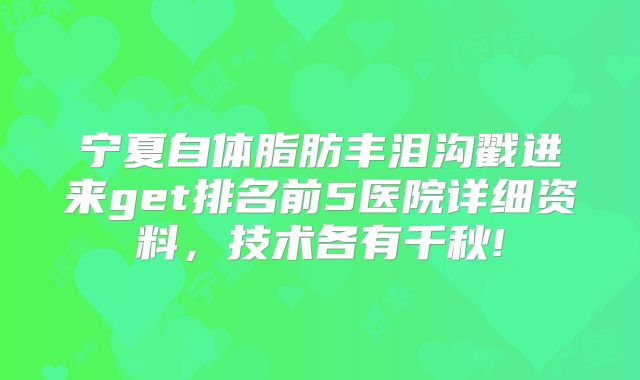 宁夏自体脂肪丰泪沟戳进来get排名前5医院详细资料，技术各有千秋!
