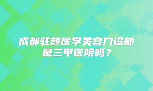 成都驻颜医学美容门诊部是三甲医院吗？