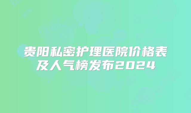 贵阳私密护理医院价格表及人气榜发布2024