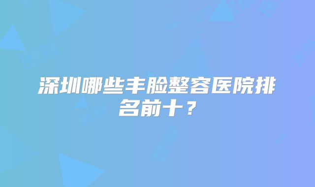 深圳哪些丰脸整容医院排名前十？