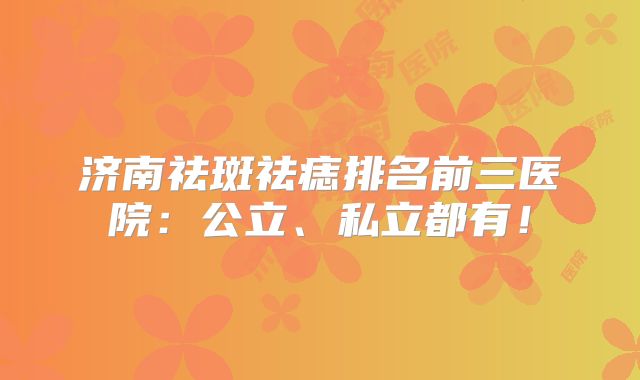 济南祛斑祛痣排名前三医院：公立、私立都有！