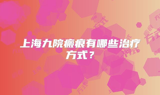 上海九院瘢痕有哪些治疗方式？