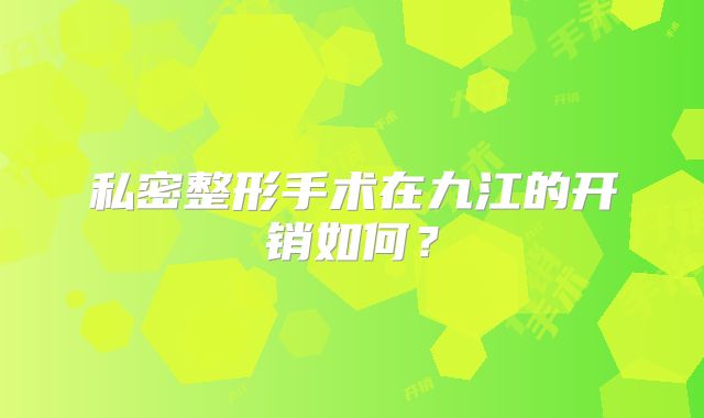 私密整形手术在九江的开销如何？