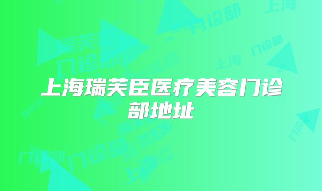 上海瑞芙臣医疗美容门诊部地址