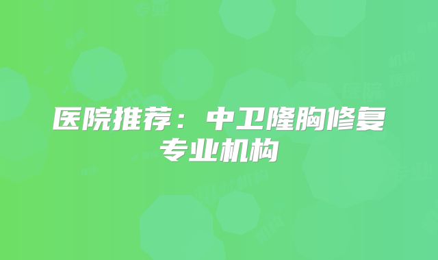 医院推荐：中卫隆胸修复专业机构