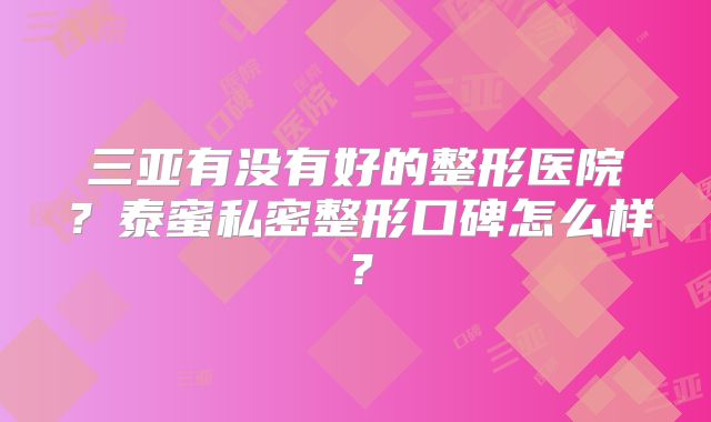 三亚有没有好的整形医院？泰蜜私密整形口碑怎么样？