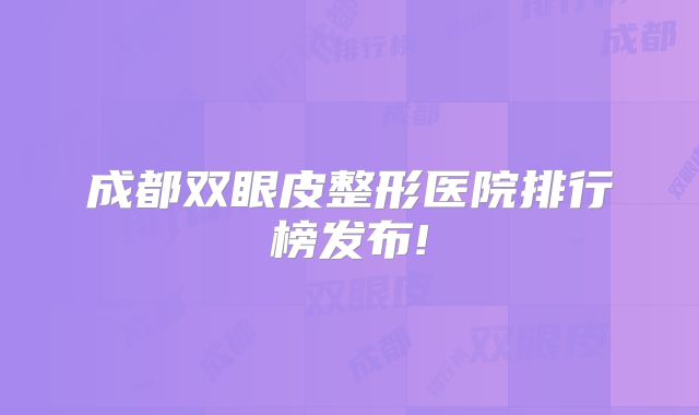 成都双眼皮整形医院排行榜发布!