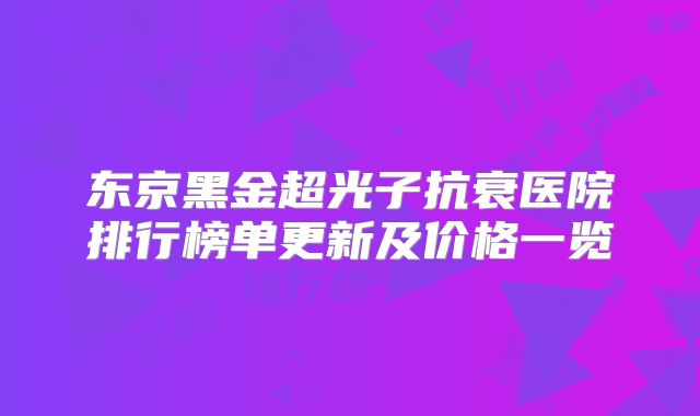 东京黑金超光子抗衰医院排行榜单更新及价格一览