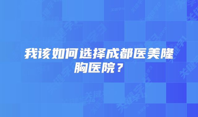 我该如何选择成都医美隆胸医院？