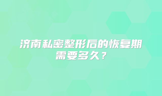 济南私密整形后的恢复期需要多久？