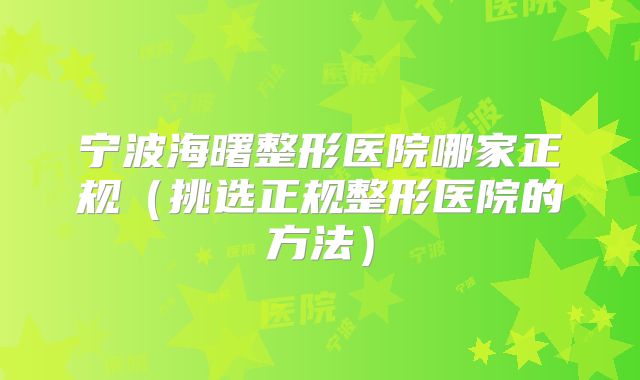宁波海曙整形医院哪家正规（挑选正规整形医院的方法）