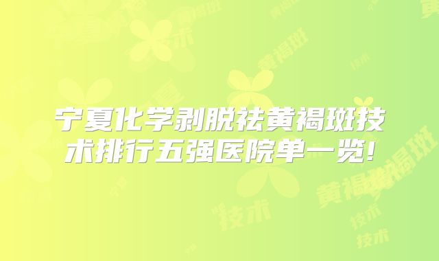 宁夏化学剥脱祛黄褐斑技术排行五强医院单一览!