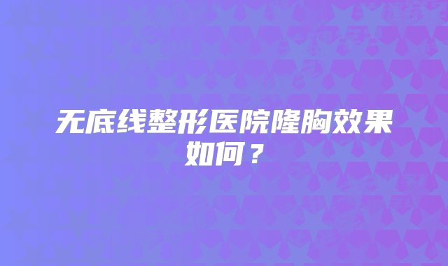 无底线整形医院隆胸效果如何？