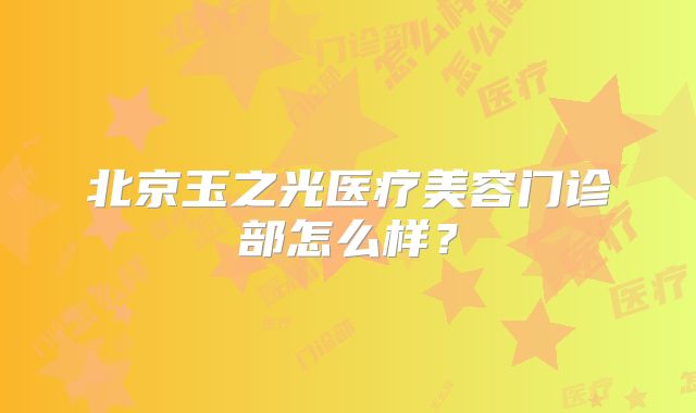 北京玉之光医疗美容门诊部怎么样？