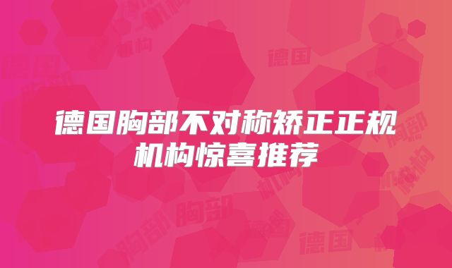 德国胸部不对称矫正正规机构惊喜推荐