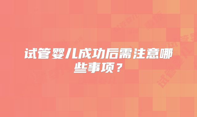 试管婴儿成功后需注意哪些事项？