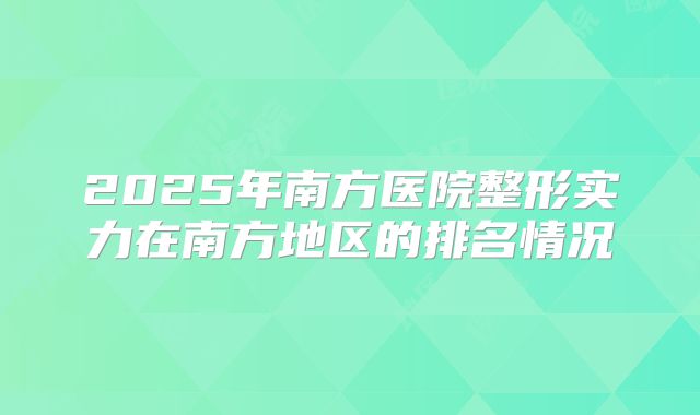 2025年南方医院整形实力在南方地区的排名情况