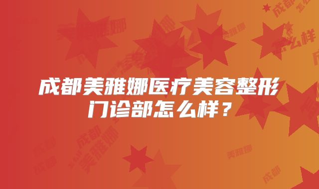 成都美雅娜医疗美容整形门诊部怎么样？