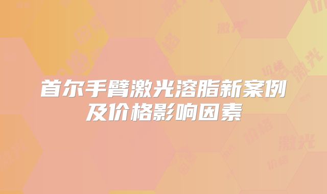 首尔手臂激光溶脂新案例及价格影响因素