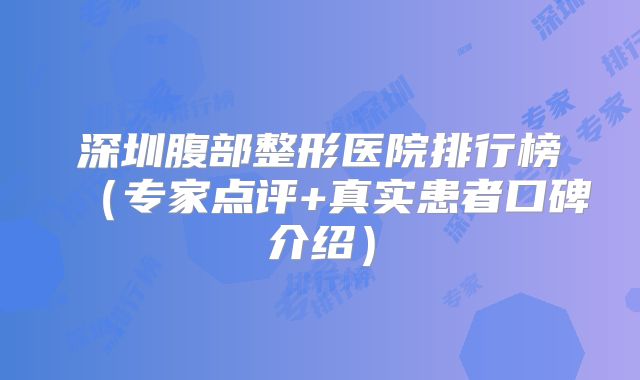 深圳腹部整形医院排行榜（专家点评+真实患者口碑介绍）