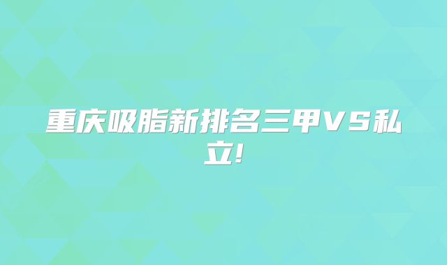 重庆吸脂新排名三甲VS私立!