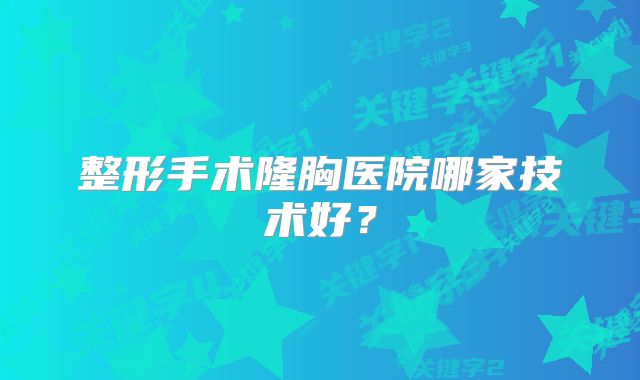 整形手术隆胸医院哪家技术好？