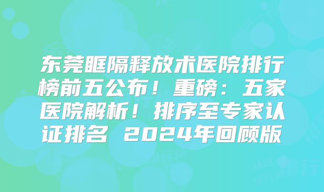东莞眶隔释放术医院排行榜前五公布！重磅：五家医院解析！排序至专家认证排名 2024年回顾版