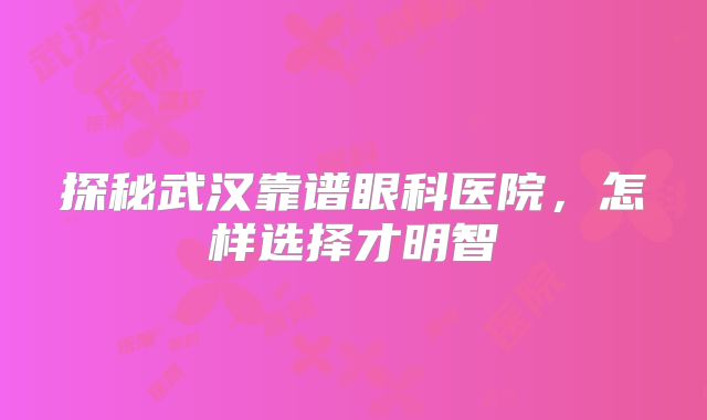 探秘武汉靠谱眼科医院，怎样选择才明智