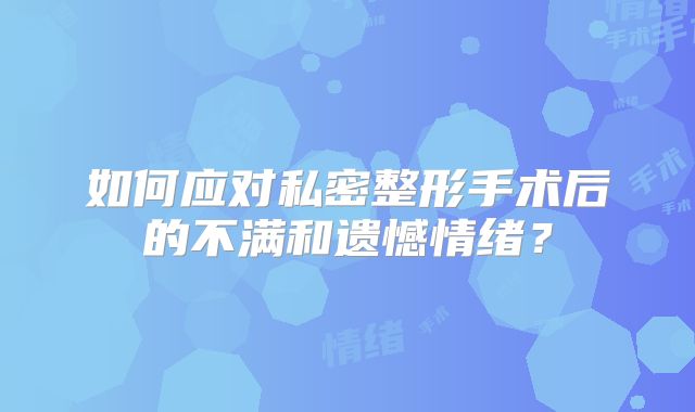 如何应对私密整形手术后的不满和遗憾情绪？