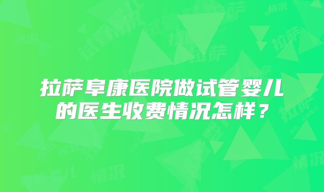 拉萨阜康医院做试管婴儿的医生收费情况怎样？