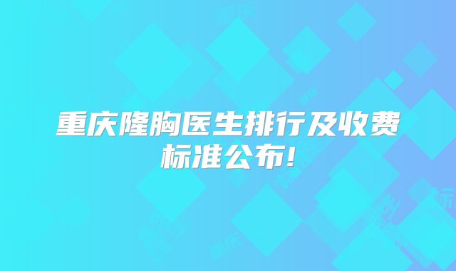 重庆隆胸医生排行及收费标准公布!
