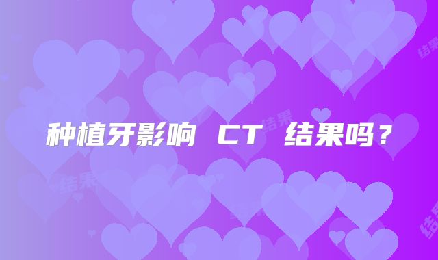 种植牙影响 CT 结果吗？