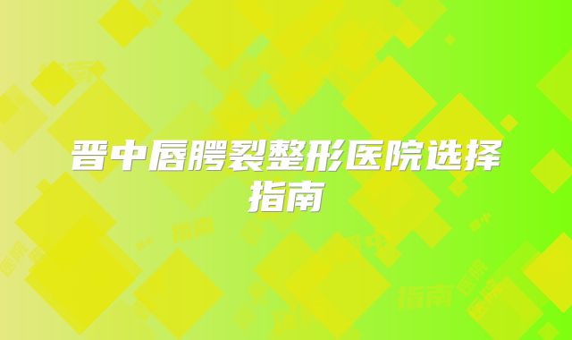 晋中唇腭裂整形医院选择指南