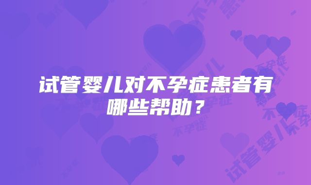 试管婴儿对不孕症患者有哪些帮助？