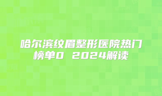 哈尔滨纹眉整形医院热门榜单0 2024解读