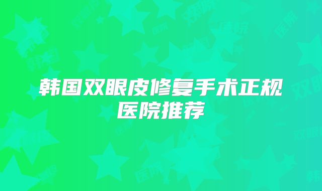 韩国双眼皮修复手术正规医院推荐