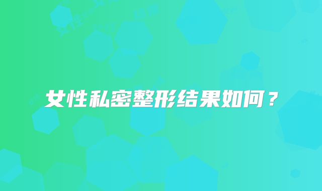 女性私密整形结果如何？