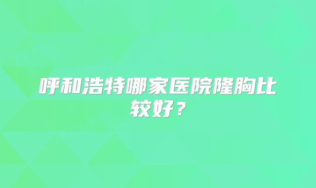 呼和浩特哪家医院隆胸比较好？