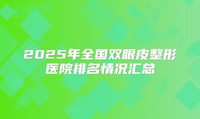 2025年全国双眼皮整形医院排名情况汇总