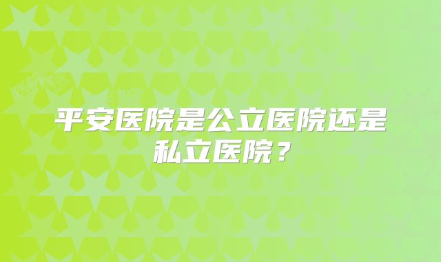 平安医院是公立医院还是私立医院？