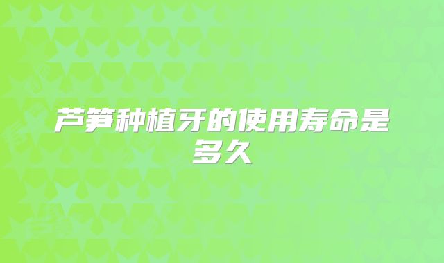 芦笋种植牙的使用寿命是多久