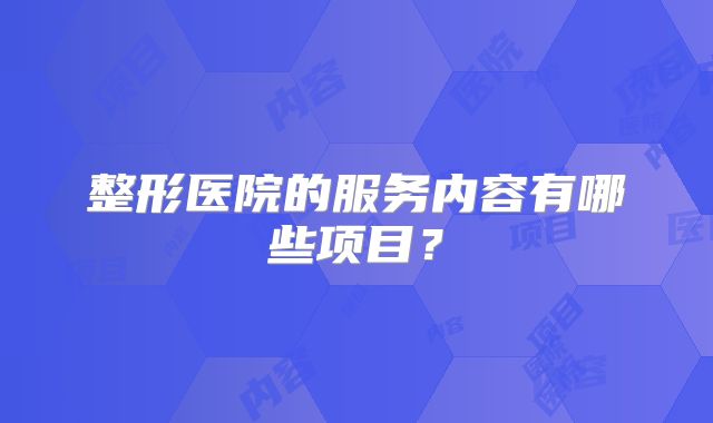 整形医院的服务内容有哪些项目？